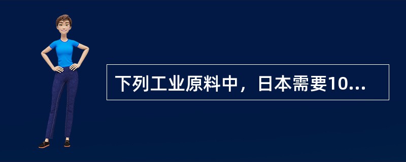 下列工业原料中，日本需要100%进口的是（）。