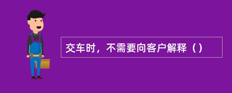 交车时，不需要向客户解释（）