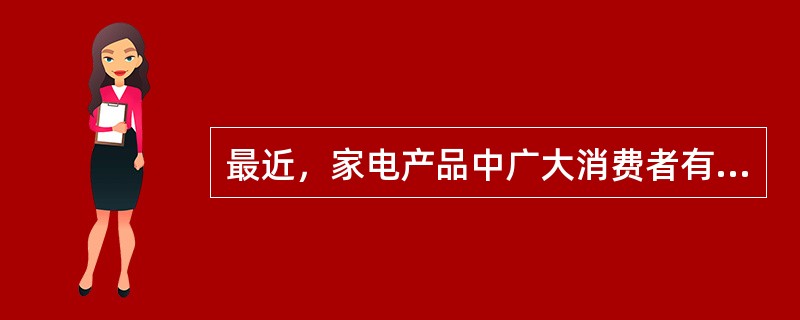 最近，家电产品中广大消费者有意购买的有三大件。其中有？