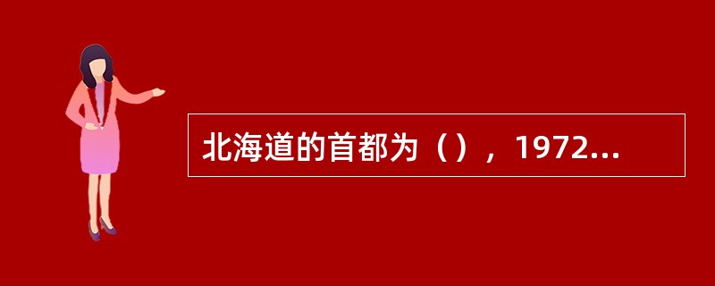 北海道的首都为（），1972年曾主办过国际冬季奥运会。