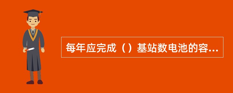 每年应完成（）基站数电池的容量性放电试验检查