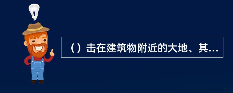 （）击在建筑物附近的大地、其他物体或与建筑物相连的引入设备的闪电。