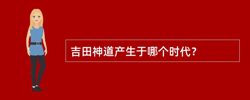 吉田神道产生于哪个时代？