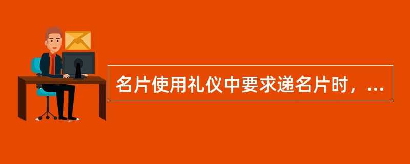 名片使用礼仪中要求递名片时，名片的正面应对向（），使顾客接到名片就可以读，不必翻