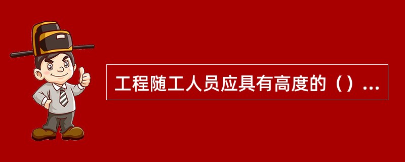 工程随工人员应具有高度的（），能积极主动地开展工作