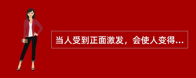 当人受到正面激发，会使人变得更怎么样？（）