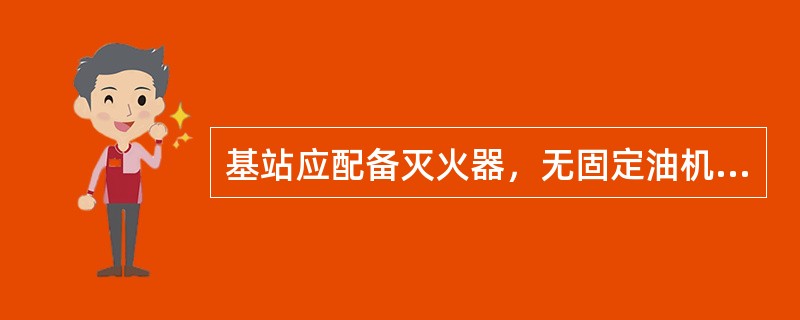 基站应配备灭火器，无固定油机基站通常配备2支灭火器，有二层楼或有油机房的站点配备