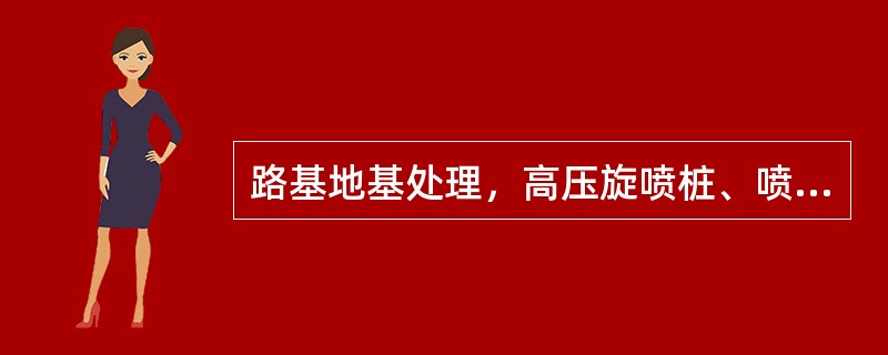 路基地基处理，高压旋喷桩、喷射搅拌桩、砂桩等各种桩施工前均应选择有代表性的地段进