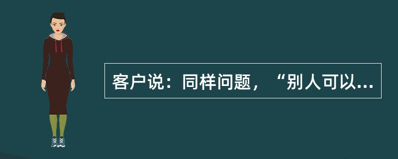 客户说：同样问题，“别人可以索赔他却不行”他在诉求什么？（）