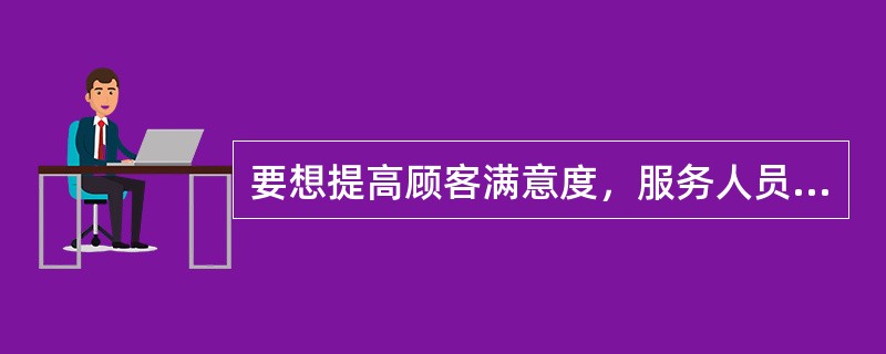 要想提高顾客满意度，服务人员就应该按照下列哪种要求工作（最佳答案）？（）