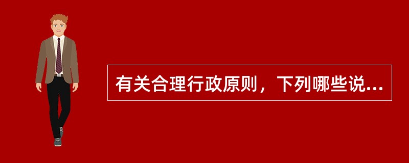 有关合理行政原则，下列哪些说法是正确的？（）