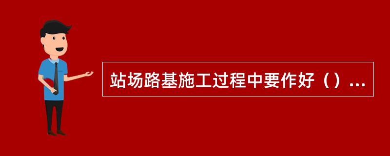 站场路基施工过程中要作好（），防止基底、坡脚、填层面积水。