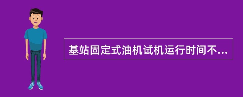 基站固定式油机试机运行时间不得低于（）