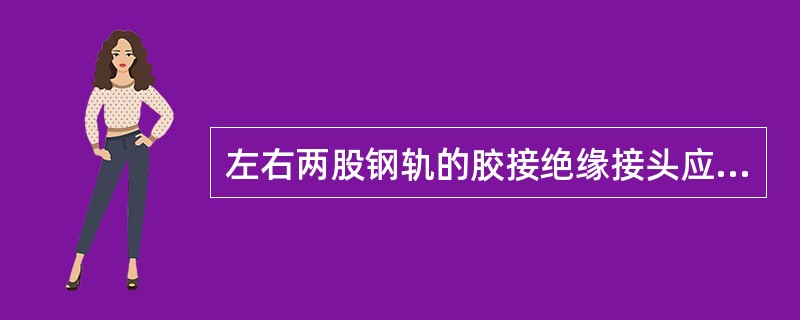 左右两股钢轨的胶接绝缘接头应（），胶接绝缘接头轨缝距轨枕边缘不应小于（）。