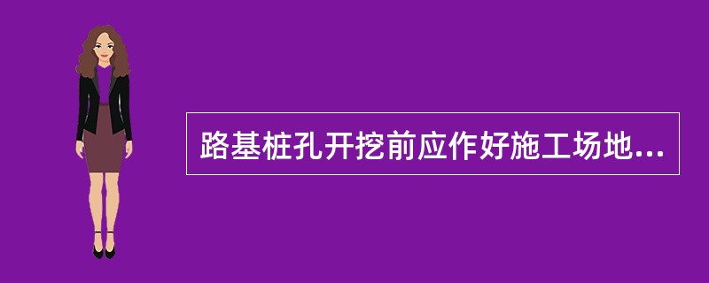 路基桩孔开挖前应作好施工场地平整及地面截排水和通风设施。桩孔第一节护壁应高出地面