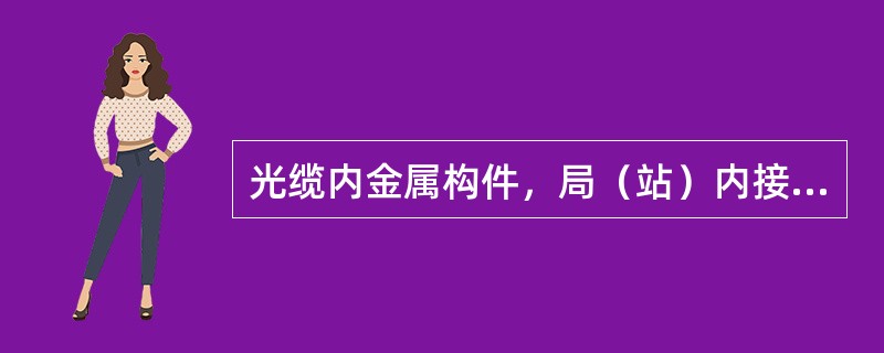 光缆内金属构件，局（站）内接地，局（站）外不接地。接头处两侧金属构件不作电气连通