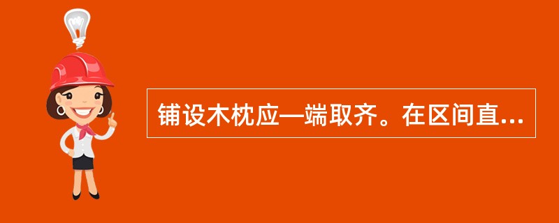 铺设木枕应—端取齐。在区间直线地段，单线铁路沿线路计祘里程方向（）取齐，双线铁路