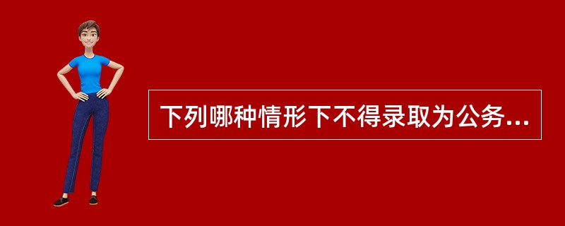 下列哪种情形下不得录取为公务员？（）