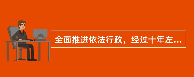 全面推进依法行政，经过十年左右坚持不懈的努力，基本实现政企分开、政事分开，政府与