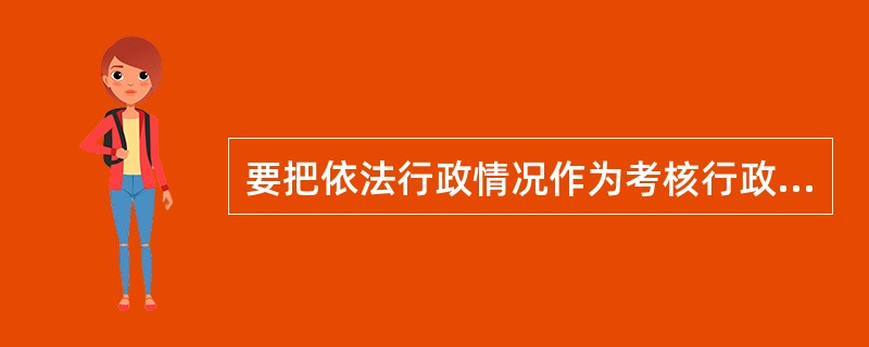 要把依法行政情况作为考核行政机关工作人员的重要内容。