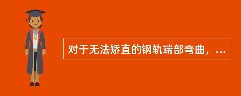 对于无法矫直的钢轨端部弯曲，应将弯曲的钢轨端部锯切掉。锯切后钢轨的端面斜度不应大