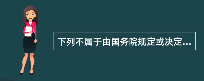 下列不属于由国务院规定或决定的公务员管理事项的是：（）