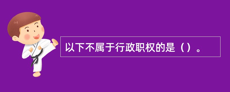 以下不属于行政职权的是（）。