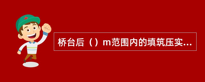 桥台后（）m范围内的填筑压实采用人工配合小型机械压实，过渡段的填筑不得破坏桥台的