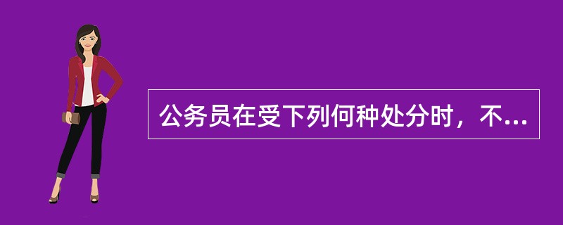 公务员在受下列何种处分时，不得晋升工资档次？（）