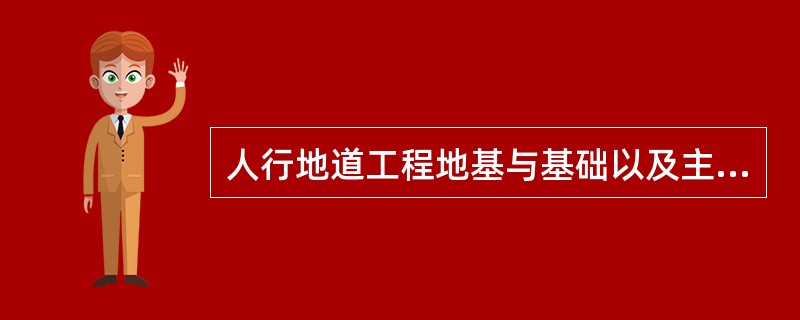 人行地道工程地基与基础以及主体工程，必须按铁道部现行《铁路桥涵工程施工质量验收标