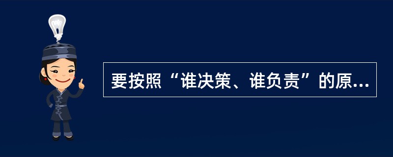 要按照“谁决策、谁负责”的原则，建立健全决策责任追究制度，实现决策权和决策责任相