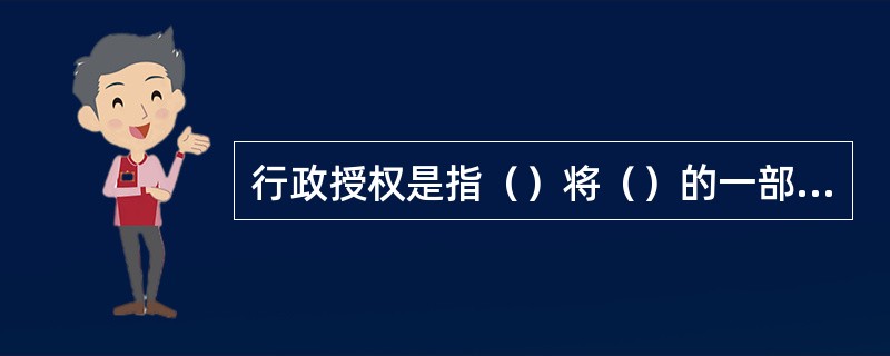 行政授权是指（）将（）的一部或全部授给（）的社会组织行使的法律行为。