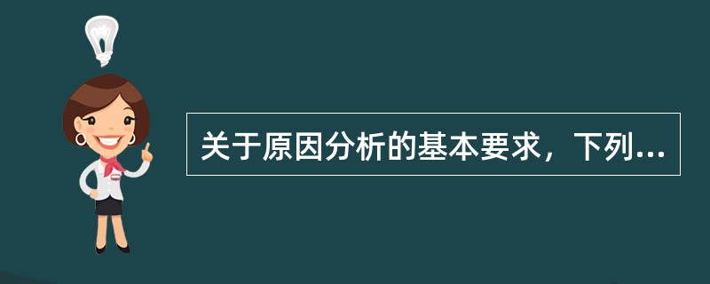 关于原因分析的基本要求，下列叙述不正确的是（）。