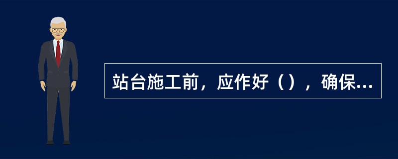 站台施工前，应作好（），确保站台施工过程中排水通畅，施工作业面积水。