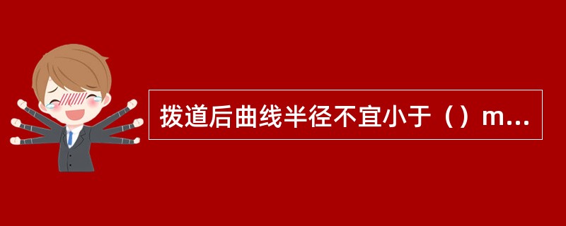 拨道后曲线半径不宜小于（）m，条件困难时不得小于（）m。