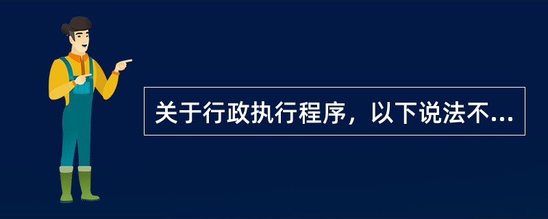 关于行政执行程序，以下说法不正确的是（）