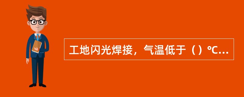 工地闪光焊接，气温低于（）℃时，焊前应预热，焊后应保温。