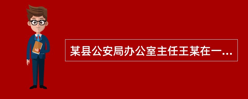 某县公安局办公室主任王某在一次宴请老战友的酒席上，与酒店老板李某发生争执。王某一