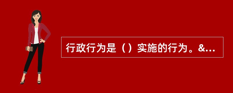 行政行为是（）实施的行为。 ；