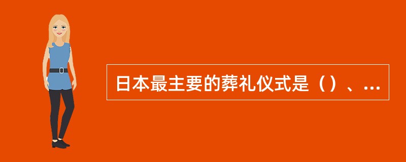 日本最主要的葬礼仪式是（）、最主要的殡葬方式（）。