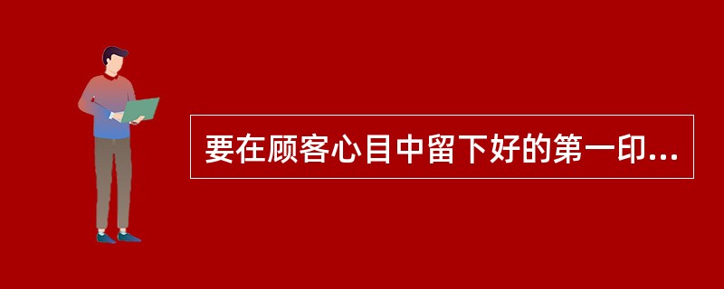 要在顾客心目中留下好的第一印象，问候和欢迎顾客是必须的。您是一名优秀的服务顾问，