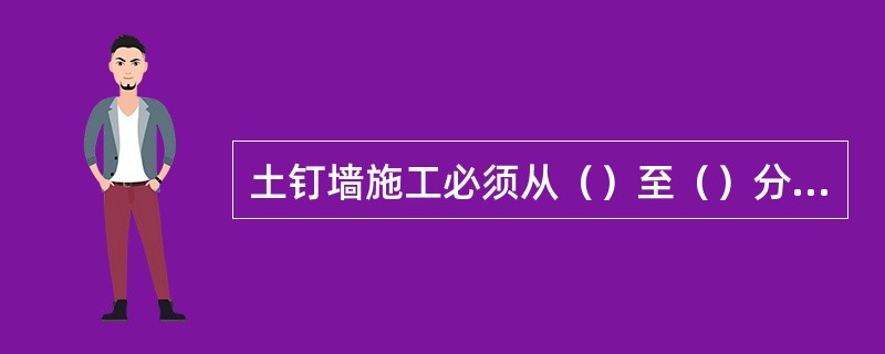 土钉墙施工必须从（）至（）分层开挖、（）、（）。分层开挖的高度，应按坡面土质允许