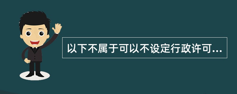 以下不属于可以不设定行政许可的事项的是（）。