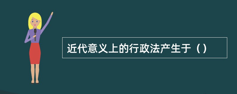 近代意义上的行政法产生于（）