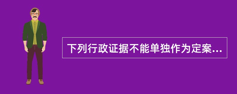 下列行政证据不能单独作为定案根据的是（）。