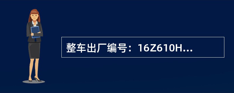 整车出厂编号：16Z610HCJ0085617P1，第一、二位16表示（）。