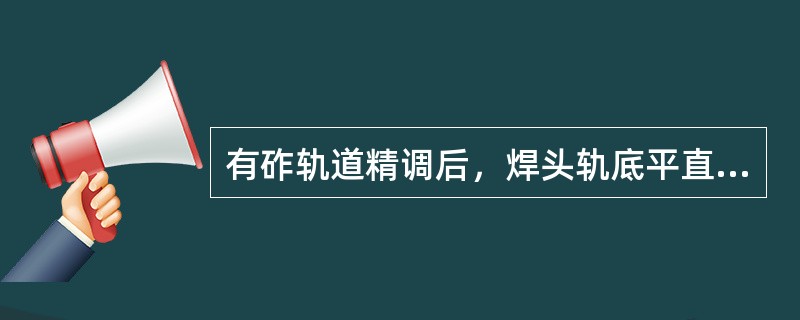 有砟轨道精调后，焊头轨底平直度应满足（）mm/1m。