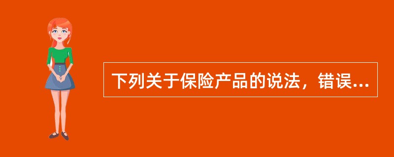 下列关于保险产品的说法，错误的是（）。