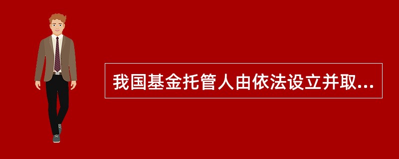 我国基金托管人由依法设立并取得基金托管资格的（）承担。