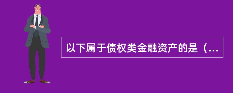 以下属于债权类金融资产的是（）。